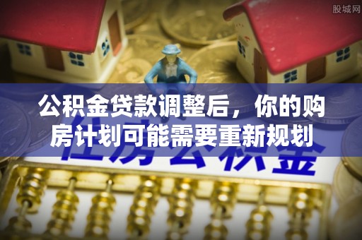新林公积金贷款调整后，你的购房计划可能需要重新规划