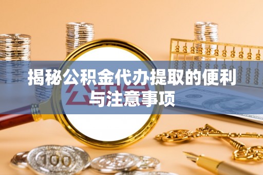 新林揭秘公积金代办提取的便利与注意事项