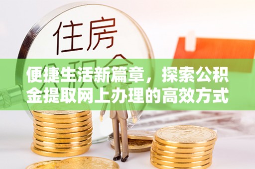 新林便捷生活新篇章，探索公积金提取网上办理的高效方式