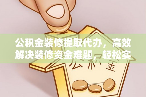 新林公积金装修提取代办，高效解决装修资金难题，轻松实现家居梦想