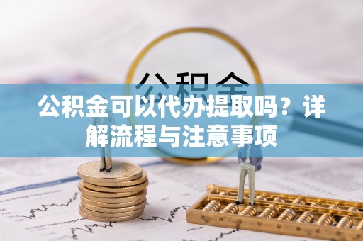 新林公积金可以代办提取吗？详解流程与注意事项