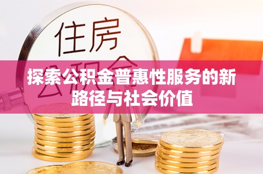 新林探索公积金普惠性服务的新路径与社会价值