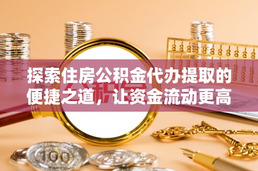 新林探索住房公积金代办提取的便捷之道，让资金流动更高效