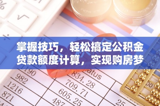 新林掌握技巧，轻松搞定公积金贷款额度计算，实现购房梦想