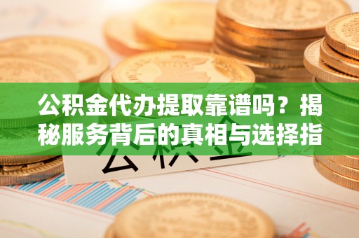 新林公积金代办提取靠谱吗？揭秘服务背后的真相与选择指南