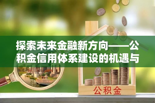 新林探索未来金融新方向——公积金信用体系建设的机遇与挑战