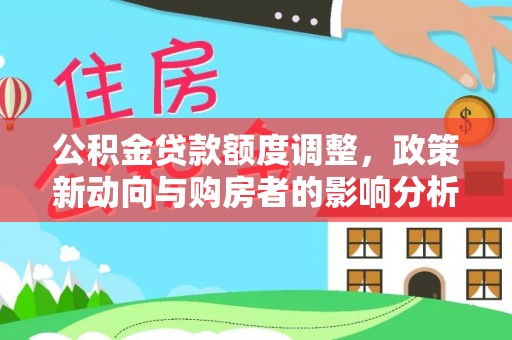 新林公积金贷款额度调整，政策新动向与购房者的影响分析