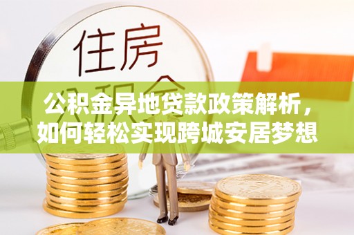新林公积金异地贷款政策解析，如何轻松实现跨城安居梦想