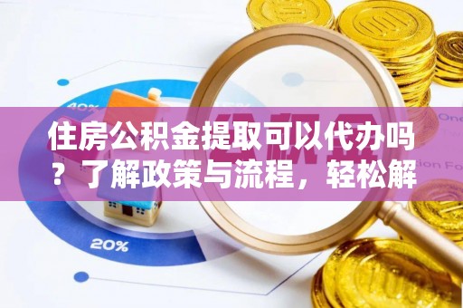 新林住房公积金提取可以代办吗？了解政策与流程，轻松解决疑问