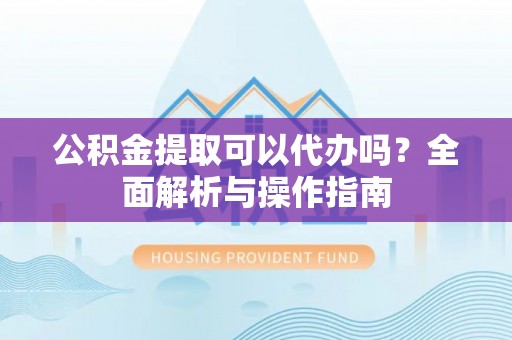 新林公积金提取可以代办吗？全面解析与操作指南