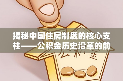 新林揭秘中国住房制度的核心支柱——公积金历史沿革的前世今生