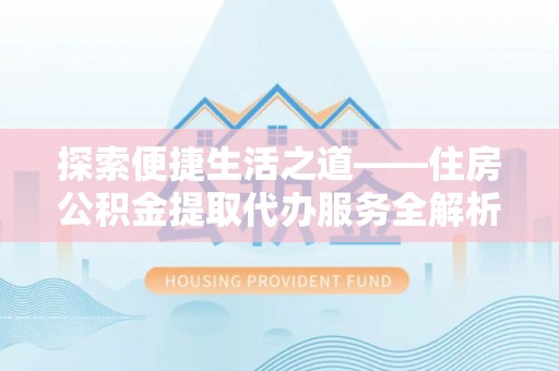 新林探索便捷生活之道——住房公积金提取代办服务全解析
