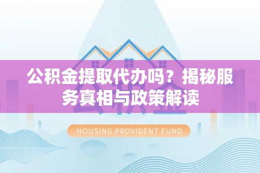 新林公积金提取代办吗？揭秘服务真相与政策解读