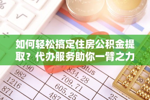 新林如何轻松搞定住房公积金提取？代办服务助你一臂之力