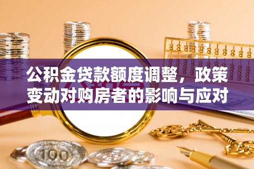 新林公积金贷款额度调整，政策变动对购房者的影响与应对策略