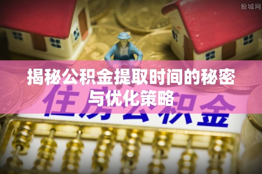新林揭秘公积金提取时间的秘密与优化策略
