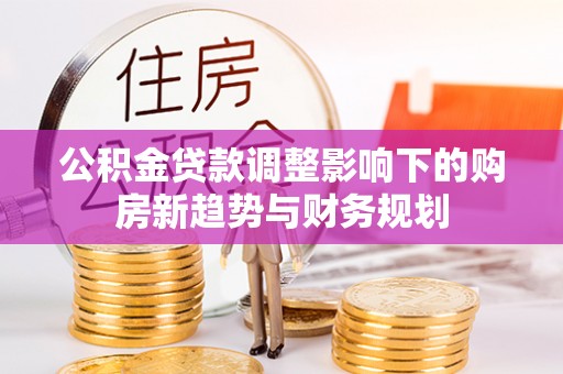 新林公积金贷款调整影响下的购房新趋势与财务规划