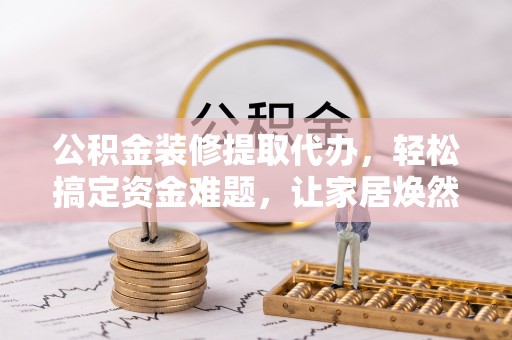 新林公积金装修提取代办，轻松搞定资金难题，让家居焕然一新