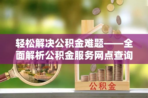 新林轻松解决公积金难题——全面解析公积金服务网点查询技巧