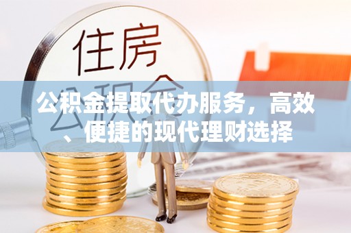 新林公积金提取代办服务，高效、便捷的现代理财选择