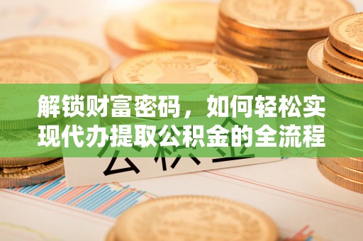 新林解锁财富密码，如何轻松实现代办提取公积金的全流程攻略