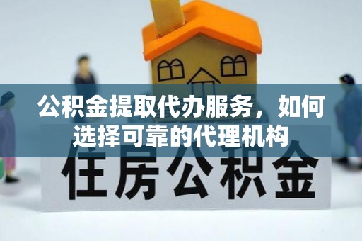 新林公积金提取代办服务，如何选择可靠的代理机构