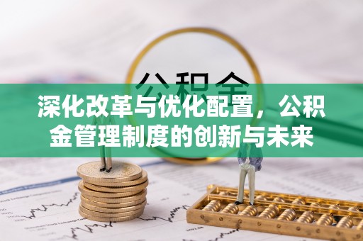 新林深化改革与优化配置，公积金管理制度的创新与未来
