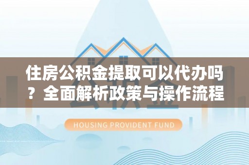 新林住房公积金提取可以代办吗？全面解析政策与操作流程