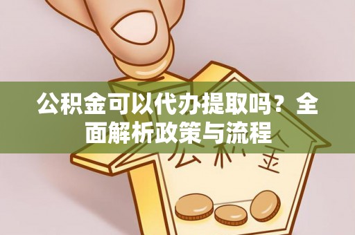 新林公积金可以代办提取吗？全面解析政策与流程
