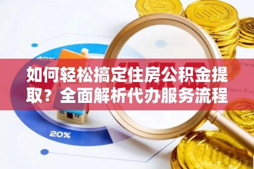 新林如何轻松搞定住房公积金提取？全面解析代办服务流程与优势
