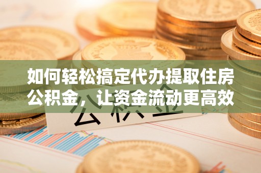 新林如何轻松搞定代办提取住房公积金，让资金流动更高效