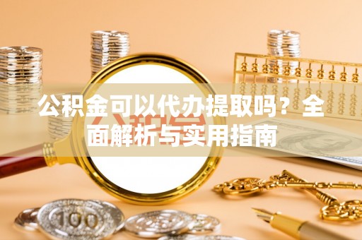 新林公积金可以代办提取吗？全面解析与实用指南