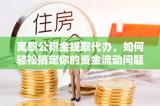 新林离职公积金提取代办，如何轻松搞定你的资金流动问题