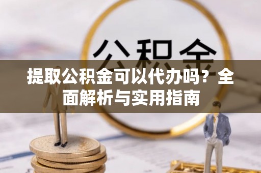 新林提取公积金可以代办吗？全面解析与实用指南