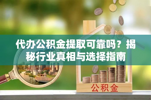 新林代办公积金提取可靠吗？揭秘行业真相与选择指南