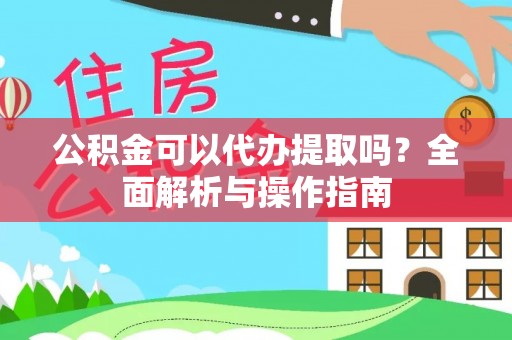 新林公积金可以代办提取吗？全面解析与操作指南