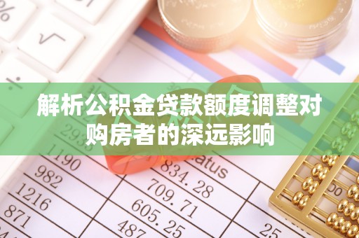 新林解析公积金贷款额度调整对购房者的深远影响