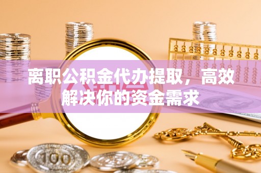新林离职公积金代办提取，高效解决你的资金需求