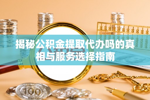 新林揭秘公积金提取代办吗的真相与服务选择指南