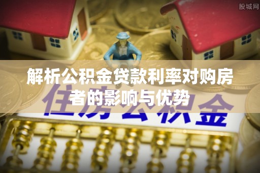 新林解析公积金贷款利率对购房者的影响与优势