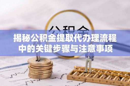 新林揭秘公积金提取代办理流程中的关键步骤与注意事项