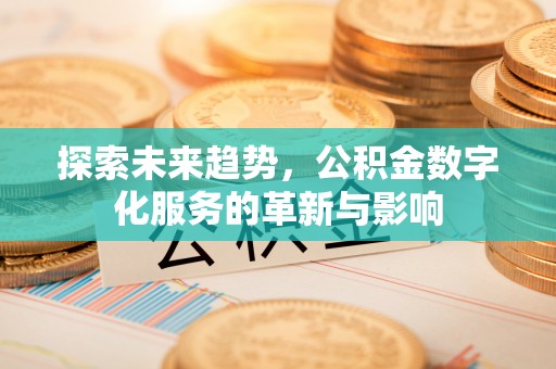 新林探索未来趋势，公积金数字化服务的革新与影响