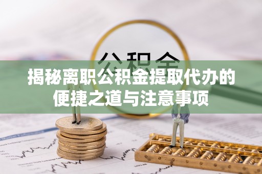 新林揭秘离职公积金提取代办的便捷之道与注意事项