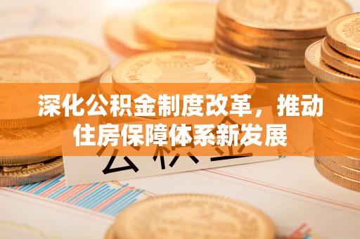新林深化公积金制度改革，推动住房保障体系新发展