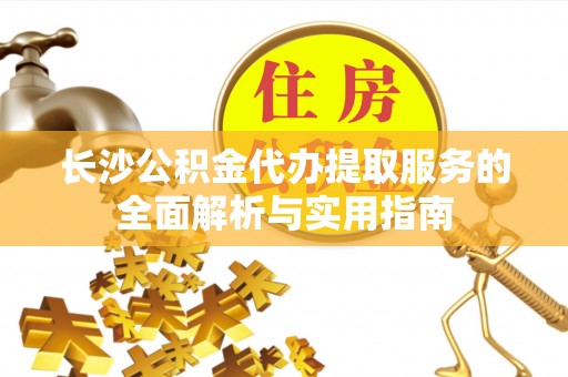 新林长沙公积金代办提取服务的全面解析与实用指南