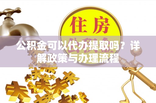 新林公积金可以代办提取吗？详解政策与办理流程
