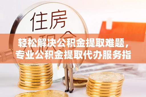 新林轻松解决公积金提取难题，专业公积金提取代办服务指南