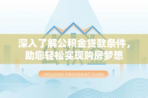 新林深入了解公积金贷款条件，助您轻松实现购房梦想