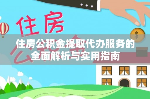 新林住房公积金提取代办服务的全面解析与实用指南