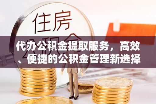 新林代办公积金提取服务，高效、便捷的公积金管理新选择
